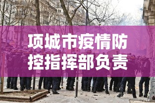项城市疫情防控指挥部负责人名单 项城市疫情防控指挥部负责人名单