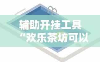 辅助开挂工具“欢乐茶坊可以开挂吗”开挂科技辅助神器手机