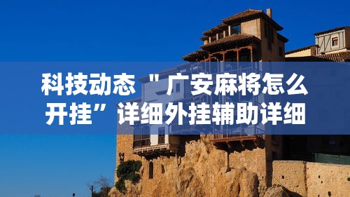 科技动态 ＂广安麻将怎么开挂”详细外挂辅助详细教程