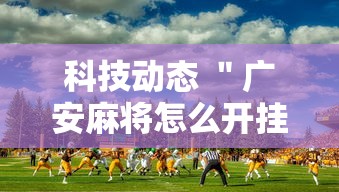 科技动态 ＂广安麻将怎么开挂	”详细外挂辅助详细教程