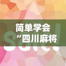 简单学会“四川麻将怎么提高技术”-必赢神器安装