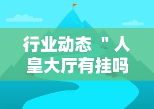 行业动态 ＂人皇大厅有挂吗最新版更新内容”通用版下载教程！