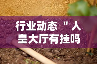行业动态 ＂人皇大厅有挂吗最新版更新内容”通用版下载教程！