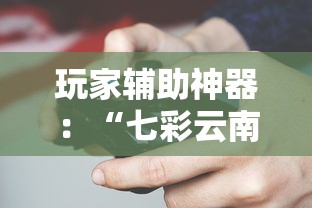 玩家辅助神器：“七彩云南游戏辅助器!	”揭秘透视辅助万能挂用法