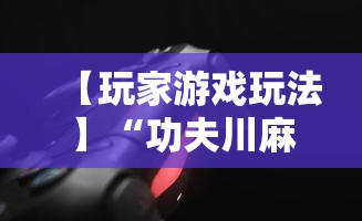 【玩家游戏玩法】“功夫川麻辅助器多少钱”详细开挂教程