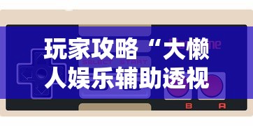 玩家攻略“大懒人娱乐辅助透视挂方法	”详细外挂安装步骤