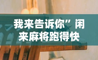 我来告诉你”闲来麻将跑得快有挂吗	”-原来有挂