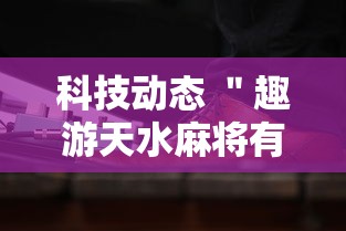 科技动态 ＂趣游天水麻将有挂吗”通用版下载教程