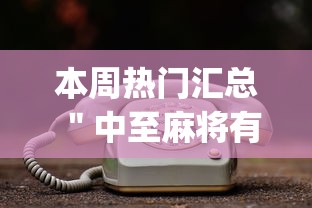 本周热门汇总 "中至麻将有挂开吗(真的有挂) 本周热门汇总 "中至麻将有挂开吗(真的有挂)