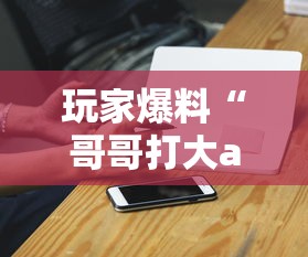 玩家爆料“哥哥打大a胜率”科技辅助神器手机