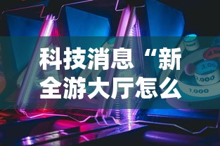 科技消息“新全游大厅怎么开挂”确实果然有挂