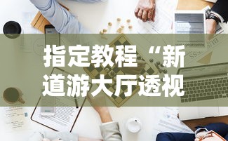 指定教程“新道游大厅透视辅助软件”详细辅助透视