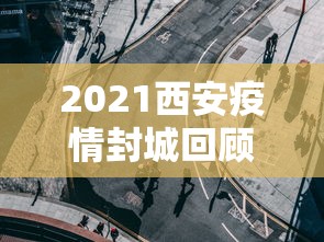 2021西安疫情封城回顾 2021西安疫情封城回顾