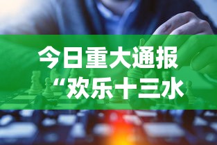 今日重大通报“欢乐十三水有挂吗?_游戏_玩家_工具 今日重大通报“欢乐十三水有挂吗?_游戏_玩家_工具